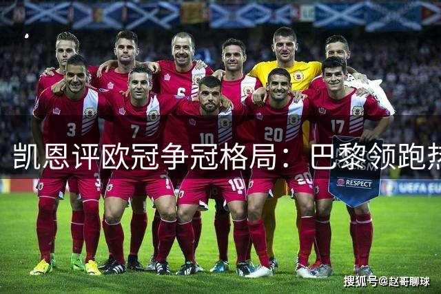 凯恩评欧冠争冠格局：巴黎领跑热门 拜仁蓄力再出发
